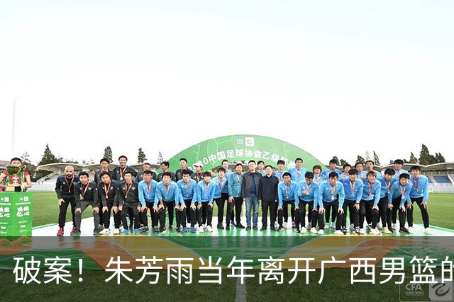 破案！朱芳雨当年离开广西男篮的原因找到，真相太令人意外